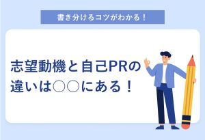 書き分けるコツがわかる！ 志望動機と自己PRの違いは○○にある！