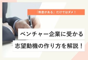 「熱意がある」だけではダメ！ ベンチャー企業に受かる 志望動機の作り方を解説！