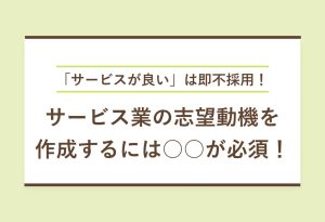「サービスが良い」は即不採用！サービス業の志望動機を 作成するには○○が必須！