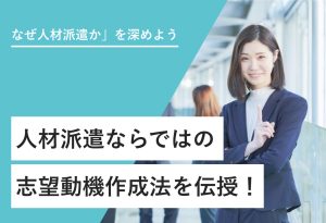 「なぜ人材派遣か」を深めよう人材派遣ならではの 　　志望動機作成法を伝授！