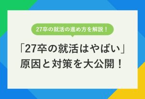27卒の就活の進め方を解説！ 「27卒の就活はやばい」原因と対策を大公開！