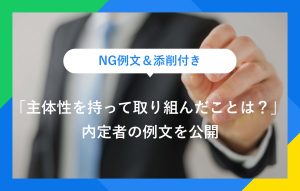 NG例文＆添削付き 「主体性を持って取り組んだことは？」 内定者の例文を公開