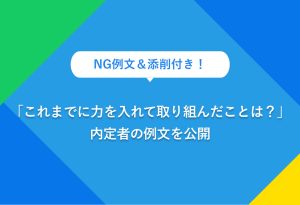 NG例文＆添削付き 「これまでに力を入れて取り組んだことは？」 内定者の例文を公開