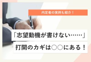 内定者の実例も紹介！ 「志望動機が書けない……」 打開のカギは○○にある！