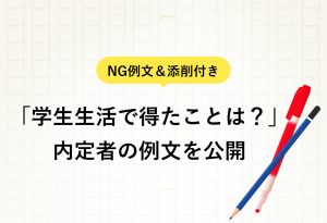 NG例文＆添削付き 「学生生活で得たことは？」 内定者の例文を公開