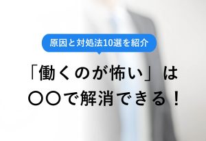 原因と対策法10選を紹介 「働くのが怖い」は○○で解消できる！