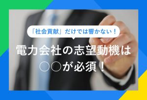 「社会貢献」だけでは響かない！ 電力会社の志望動機は ○○が必須！