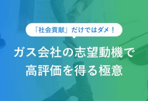 「社会貢献」だけではダメ！ ガス会社の志望動機で高評価を得る極意