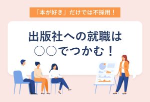「本が好き」だけでは不採用！ 出版社への就職は ○○でつかむ！