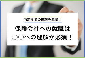 内定までの道筋を解説！ 保険会社への就職は ○○への理解が必須！