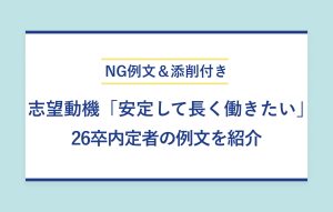 NG例文＆添削付き 志望動機「安定して長く働きたい」 26卒内定者の例文を紹介
