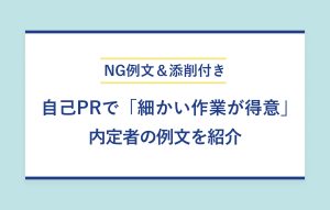 NG例文＆添削付き 自己PRで「細かい作業が得意」 内定者の例文を紹介
