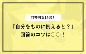 回答例文12選！ 「自分をものに例えると？」回答のコツは○○！