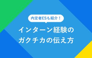 内定者ESも紹介！ インターン経験のガクチカの伝え方