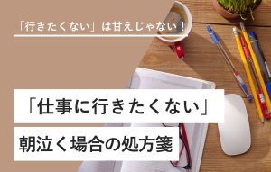 「行きたくない」は甘えじゃない！ 「仕事に行きたくない」朝泣く場合の処方箋