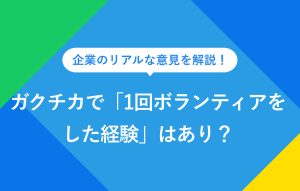 企業のリアルな意見を解説！ ガクチカで「1回ボランティアをした経験」はあり？