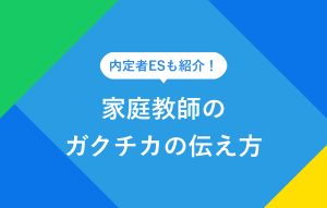 内定者ESも紹介！ 家庭教師のガクチカの伝え方