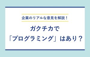 企業のリアルな意見を解説！ ガクチカで「プログラミング」はあり？