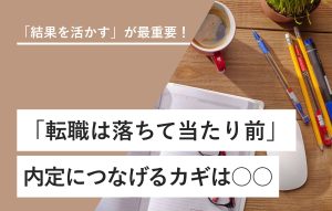 「結果を活かす」が最重要！ 「転職は落ちて当たり前」内定につなげるカギは○○