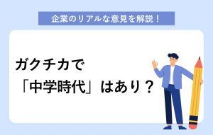 企業のリアルな意見を解説！ ガクチカで「中学時代」はあり？