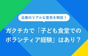企業のリアルな意見を解説！ ガクチカで「子ども食堂でのボランティア経験」はあり？