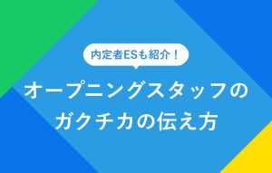 内定者ESも紹介！ オープニングスタッフのガクチカの伝え方