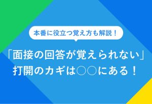 本番に役立つ覚え方も解説！「面接の回答が覚えられない」打開のカギは○○にある！