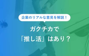企業のリアルな意見を解説！ ガクチカで「押し活」はあり？