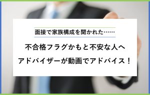 "面接で家族構成を聞かれた…… 不合格フラグかもと不安な人へ アドバイザーが動画でアドバイス！"