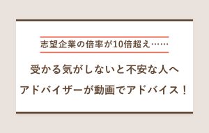 "志望企業の倍率が10倍超え…… 受かる気がしないと不安な人へ アドバイザーが動画でアドバイス！"