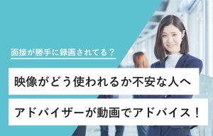 "面接が勝手に録画されてる？ 映像がどう使われるか不安な人へ アドバイザーが動画でアドバイス！"