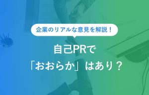 企業のリアルな意見を解説！ 自己PRで「おおらか」はアリ？