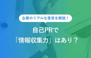 企業のリアルな意見を解説！ 自己PRで「情報収集力」はあり？