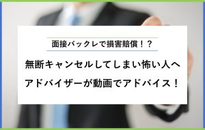 "面接バックレで損害賠償！？ 無断キャンセルしてしまい怖い人へ アドバイザーが動画でアドバイス！"