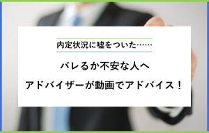 "内定状況に嘘をついた…… バレるか不安な人へ アドバイザーが動画でアドバイス！"