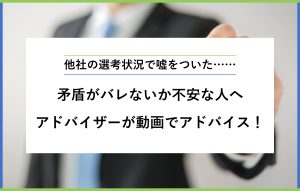 "他社の選考状況で嘘をついた…… 矛盾がバレないか不安な人へ アドバイザーが動画でアドバイス！"