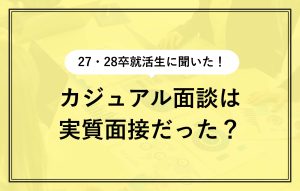 27卒・28卒に聞いた！ カジュアル面談は 実質面接だった？