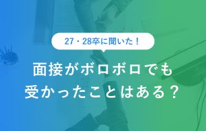 27・28卒に聞いた！ 面接がボロボロでも受かったことはある？