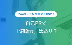 企業のリアルな意見を解説！ 自己PRで「俯瞰力」はあり？