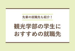 先輩の就職先も紹介！ 観光学部の学生におすすめの就職先