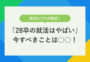 就活のプロが解説！ 「28卒の就活はやばい」今すべきことは○○！