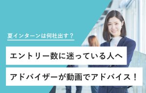 "夏インターンは何社出す？ エントリー数に迷っている人へ アドバイザーが動画でアドバイス！"