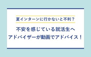 "夏インターンに行かないと不利？ 不安を感じている就活生へ アドバイザーが動画でアドバイス！"