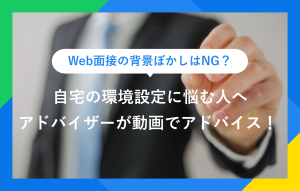 Web面接の背景ぼかしはNG？ 自宅の環境設定に悩む人へ アドバイザーが動画でアドバイス！