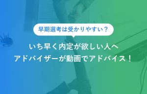 早期選考は受かりやすい？ いち早く内定が欲しい人へ アドバイザーが動画でアドバイス！