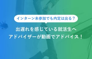 "インターン未参加でも内定は出る？ 出遅れを感じている就活生へ アドバイザーが動画でアドバイス！"