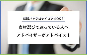 就活バッグはナイロンでOK？ 素材選びで迷っている人へ アドバイザーがアドバイス！