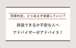 早期内定、とりあえず承諾していい？ 辞退できるか不安な人へ アドバイザーがアドバイス！