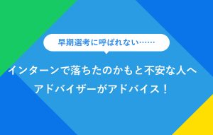 早期選考に呼ばれない…… インターンで落ちたのかもと不安な人へ アドバイザーがアドバイス！