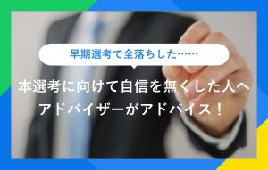早期選考で全落ちした…… 本選考に向けて自信を無くした人へ アドバイザーがアドバイス！